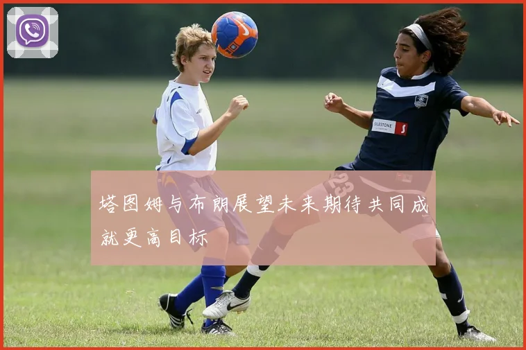 塔图姆与布朗展望未来期待共同成就更高目标