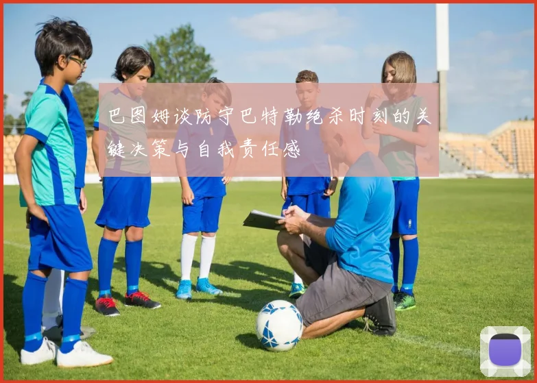 巴图姆谈防守巴特勒绝杀时刻的关键决策与自我责任感