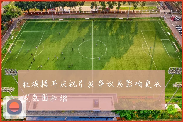 杜埃捂耳庆祝引发争议或影响更衣室氛围和谐