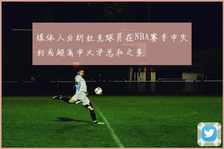 媒体人分析杜克球员在NBA赛季中失利或超高中大学总和之多