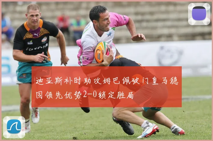 迪亚斯补时助攻姆巴佩破门皇马稳固领先优势2-0锁定胜局