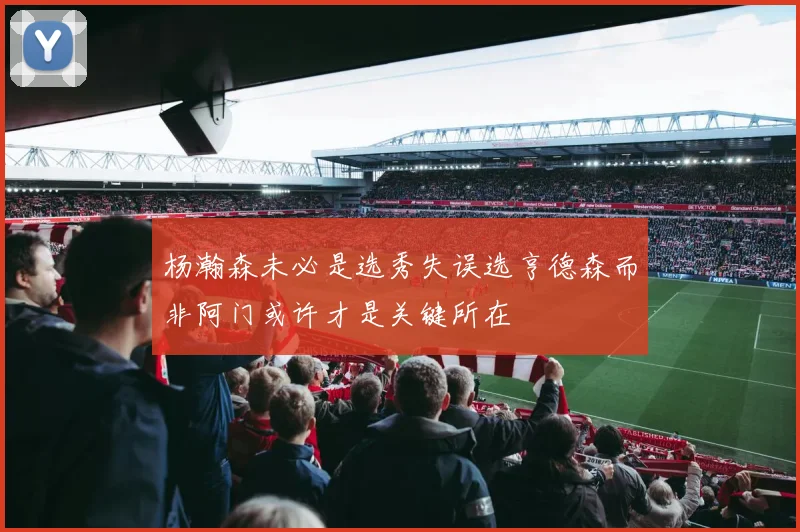 杨瀚森未必是选秀失误选亨德森而非阿门或许才是关键所在