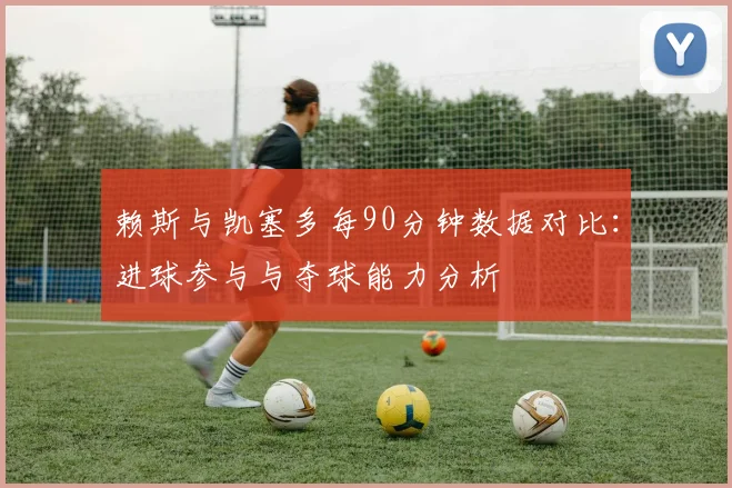 赖斯与凯塞多每90分钟数据对比：进球参与与夺球能力分析