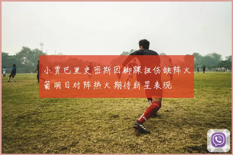 小贾巴里史密斯因脚踝扭伤缺阵火箭明日对阵热火期待新星表现