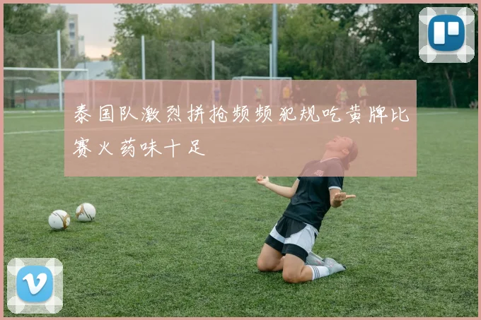 泰国队激烈拼抢频频犯规吃黄牌比赛火药味十足