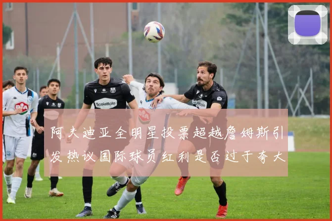 阿夫迪亚全明星投票超越詹姆斯引发热议国际球员红利是否过于夸大