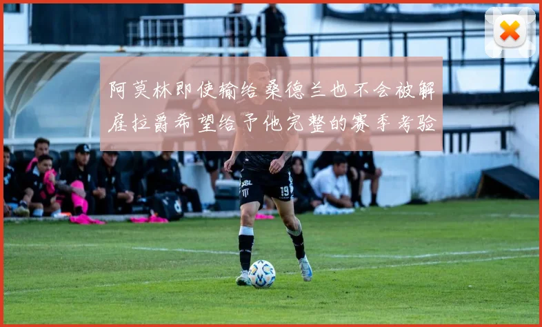 阿莫林即使输给桑德兰也不会被解雇拉爵希望给予他完整的赛季考验