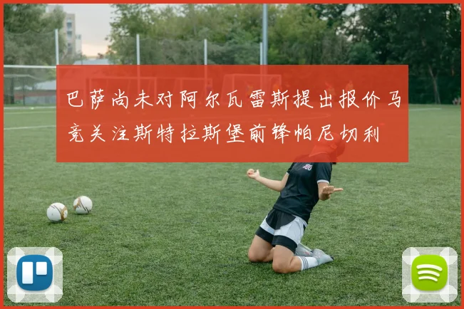 巴萨尚未对阿尔瓦雷斯提出报价马竞关注斯特拉斯堡前锋帕尼切利