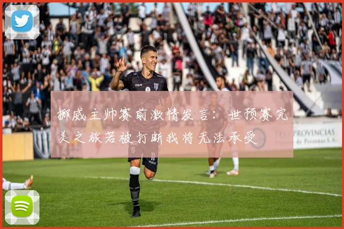 挪威主帅赛前激情发言：世预赛完美之旅若被打断我将无法承受