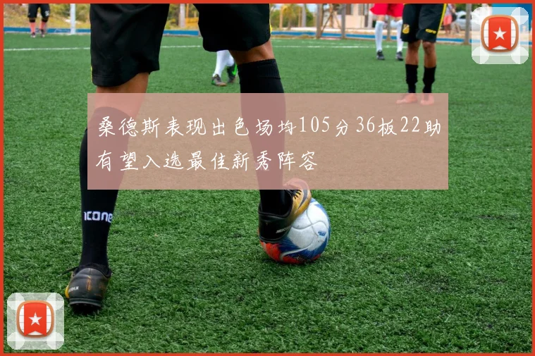 桑德斯表现出色场均105分36板22助有望入选最佳新秀阵容