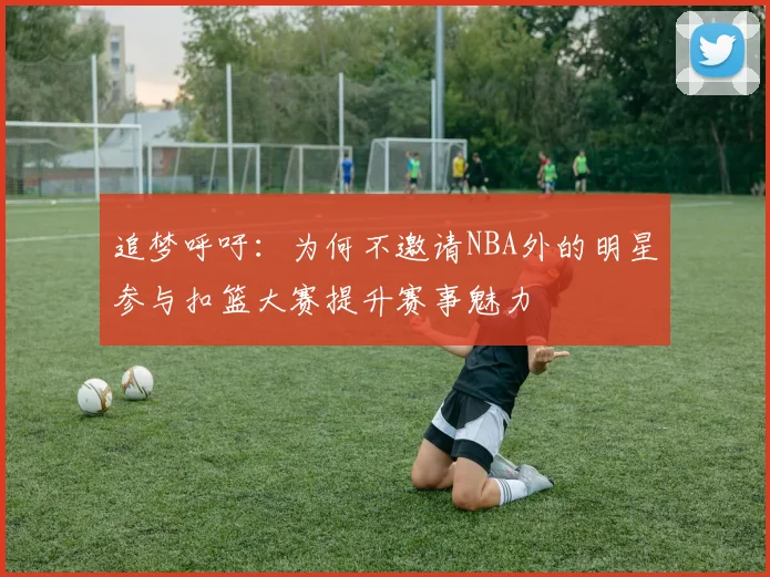追梦呼吁：为何不邀请NBA外的明星参与扣篮大赛提升赛事魅力