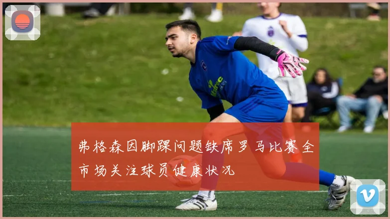 弗格森因脚踝问题缺席罗马比赛全市场关注球员健康状况