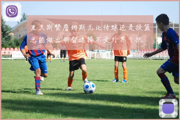 里夫斯赞詹姆斯无论传球还是投篮总能做出明智选择不受外界干扰