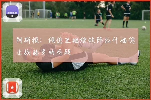 阿斯报：佩德里继续缺阵拉什福德出战赫罗纳存疑