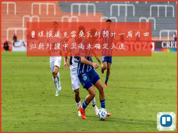 鲁媒报道克雷桑瓦科预计一周内回归新外援中卫尚未确定人选