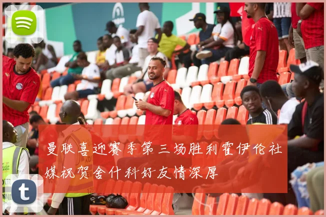 曼联喜迎赛季第三场胜利霍伊伦社媒祝贺舍什科好友情深厚