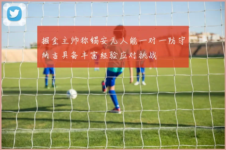 掘金主帅称锡安无人能一对一防守纳吉具备丰富经验应对挑战