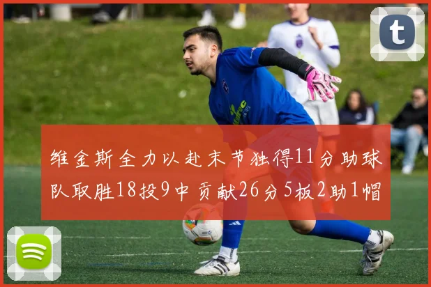 维金斯全力以赴末节独得11分助球队取胜18投9中贡献26分5板2助1帽