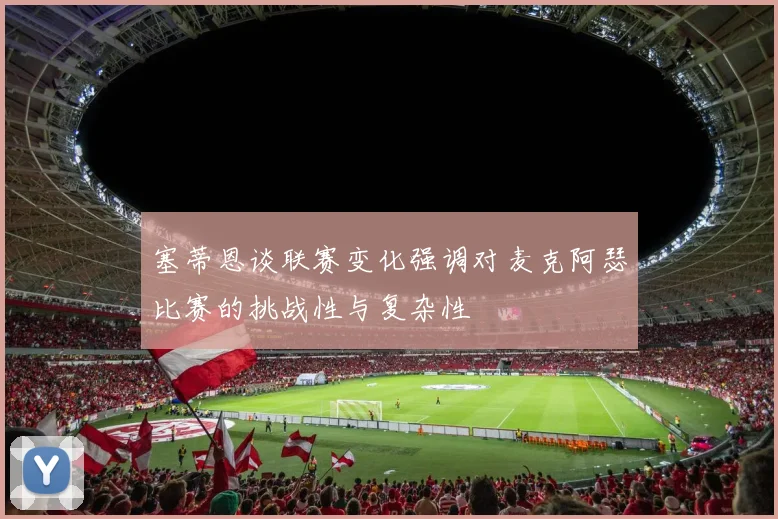 塞蒂恩谈联赛变化强调对麦克阿瑟比赛的挑战性与复杂性
