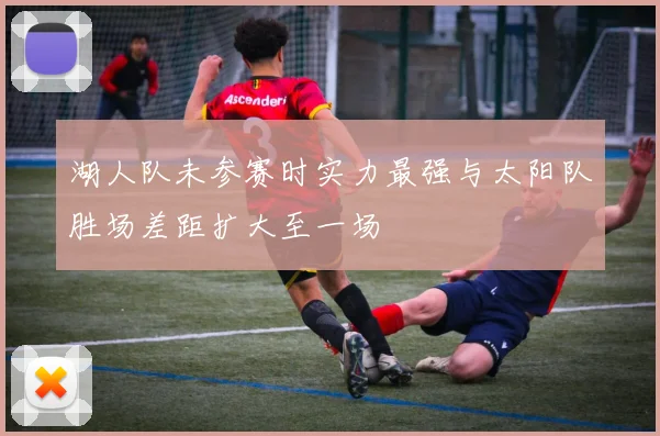 湖人队未参赛时实力最强与太阳队胜场差距扩大至一场