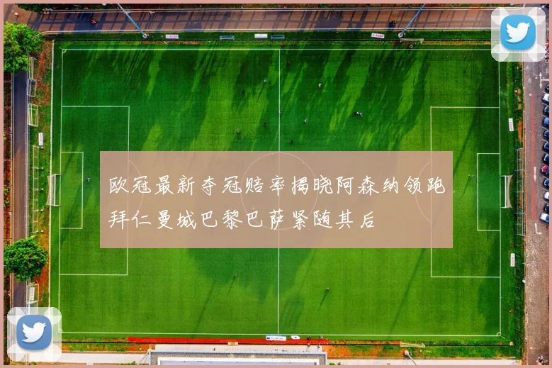 欧冠最新夺冠赔率揭晓阿森纳领跑拜仁曼城巴黎巴萨紧随其后