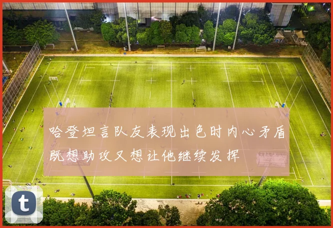 哈登坦言队友表现出色时内心矛盾既想助攻又想让他继续发挥