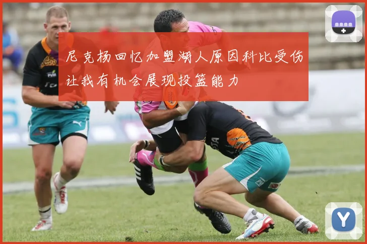 尼克杨回忆加盟湖人原因科比受伤让我有机会展现投篮能力