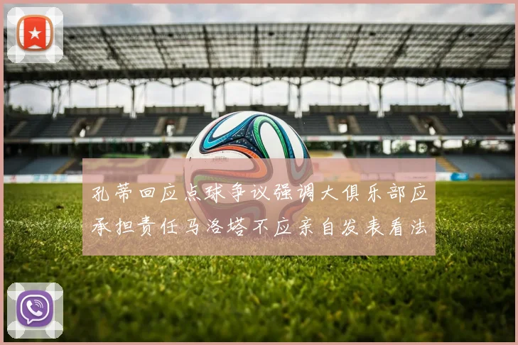 孔蒂回应点球争议强调大俱乐部应承担责任马洛塔不应亲自发表看法