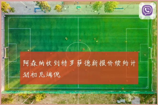 阿森纳收到特罗萨德新报价续约计划初见端倪