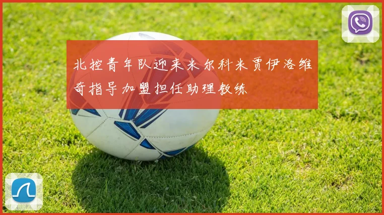 北控青年队迎来米尔科米贾伊洛维奇指导加盟担任助理教练