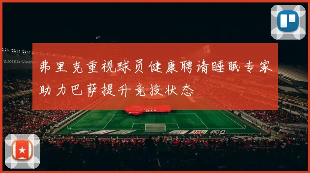 弗里克重视球员健康聘请睡眠专家助力巴萨提升竞技状态