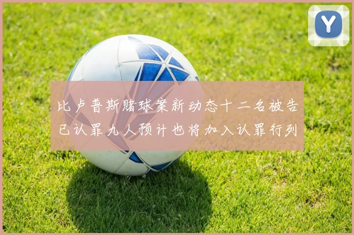 比卢普斯赌球案新动态十二名被告已认罪九人预计也将加入认罪行列