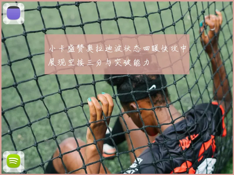 小卡盛赞奥拉迪波状态回暖快攻中展现空接三分与突破能力