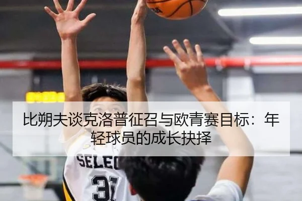 比朔夫谈克洛普征召与欧青赛目标:年轻球员的成长抉择